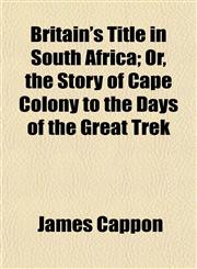 Britain's Title in South Africa; Or, the Story of Cape Colony to the Days of the Great Trek,115464331X,9781154643312