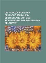 Die französische und deutsche Sprache in Deutschland vor dem Richterstuhl der Denker und Gelehrten,1236187059,9781236187055