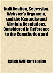 Nullification, Secession, Webster's Argument, and the Kentucky and Virginia Resolutions, Considered in Reference to the Constitution and,1152223526,9781152223523