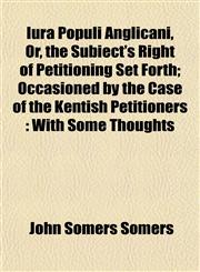 Iura Populi Anglicani, Or, the Subiect's Right of Petitioning Set Forth; Occasioned by the Case of the Kentish Petitioners With Some Thoughts,1152976400,9781152976405