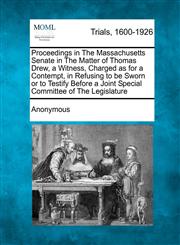 Proceedings in The Massachusetts Senate in The Matter of Thomas Drew, a Witness, Charged as for a Contempt, in Refusing to be Sworn or to Testify Before a Joint Special Committee of The Legislature,1275081169,9781275081161
