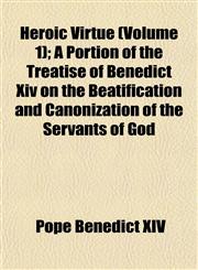 Heroic Virtue (Volume 1); A Portion of the Treatise of Benedict Xiv on the Beatification and Canonization of the Servants of God,1152474391,9781152474390