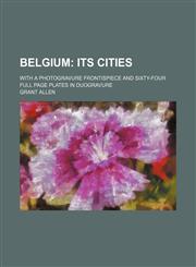 Belgium; Its Cities. With a Photogravure Frontispiece and Sixty-Four Full Page Plates in Duogravure,1459036492,9781459036499