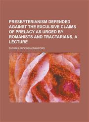 Presbyterianism defended against the exculsive claims of prelacy as urged by Romanists and Tractarians, a lecture,1236905059,9781236905055
