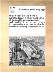 Robin Hood's garland being a complete history of Robin Hood and of all the notable and merry exploits performed by him and his men: giving a more particular account of his birth, life, and death, than any hitherto published.,1171230141,9781171230144