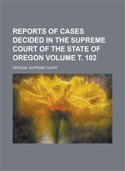 Reports of cases decided in the Supreme Court of the State of Oregon Volume т. 102,1236913957,9781236913951
