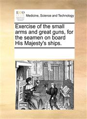 Exercise of the small arms and great guns, for the seamen on board His Majesty's ships.,1170195121,9781170195123
