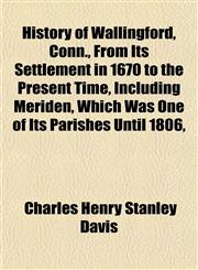 History of Wallingford, Conn., From Its Settlement in 1670 to the Present Time, Including Meriden, Which Was One of Its Parishes Until 1806,,1154738167,9781154738162