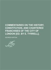 Commentaries on the History, Constitution, and Chartered Franchises of the City of London [Ed. by E. Tyrrell].,1150258608,9781150258602