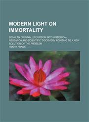 Modern Light on Immortality; Being an Original Excursion Into Historical Research and Scientific Discovery Pointing to a New Solution of the Problem,1150575050,9781150575051