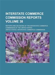 Interstate Commerce Commission Reports; Reports and Decisions of the Interstate Commerce Commission of the United States Volume 38,1154403564,9781154403565
