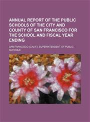 Annual report of the public schools of the city and county of San Francisco for the school and fiscal year ending,1150000449,9781150000447