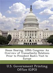 House Hearing, 109th Congress An Overview of Transatlantic Relations Prior to President Bush's Visit to Europe,1295251205,9781295251209