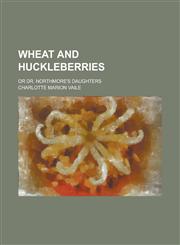 Wheat and Huckleberries; Or Dr. Northmore's Daughters,1236882334,9781236882332