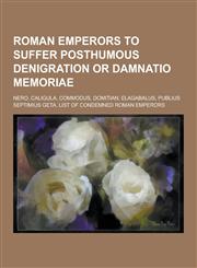 Roman Emperors to Suffer Posthumous Denigration or Damnatio Memoriae Nero, Caligula, Commodus, Domitian, Elagabalus, Publius Septimius Geta, List of,1230511946,9781230511948