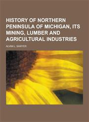 History of Northern Peninsula of Michigan, Its Mining, Lumber and Agricultural Industries,1230423192,9781230423197