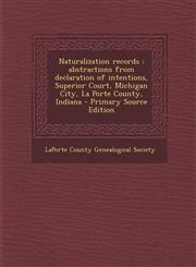 Naturalization records abstractions from declaration of intentions, Superior Court, Michigan City, La Porte County, Indiana - Primary Source Edition,1295047225,9781295047222