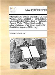 Information for William Wardrobe, Mr John Warden, James Waddell of Holhouseburn, Mr John Scott of Easter-Seat of Foulshiell, George White , William Meek, and the other inhabitants of Whitburn against Sir David Cunningham of Milncraig.,1171419317,9781171419310