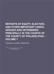 Reports of Equity, Election, and Other Important Cases, Argued and Determined Principally in the Courts of the County of Philadelphia (Volume 1),1153981432,9781153981439