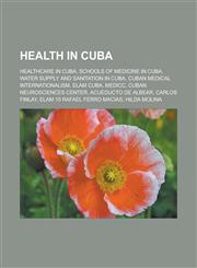 Health in Cuba Healthcare in Cuba, Schools of medicine in Cuba, Water supply and sanitation in Cuba, Cuban medical internationalism, ELAM Cuba, MEDICC, Cuban Neurosciences Center, Acueducto de Albear, Carlos Finlay,1157848281,9781157848288