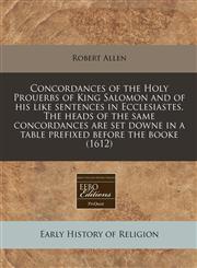 Concordances of the Holy Prouerbs of King Salomon and of his like sentences in Ecclesiastes. The heads of the same concordances are set downe in a table prefixed before the booke (1612),1240156863,9781240156863