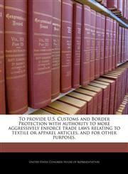 To provide U.S. Customs and Border Protection with authority to more aggressively enforce trade laws relating to textile or apparel articles, and for other purposes.,1240369069,9781240369065