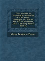 Four lectures on homeopathy delivered in Ann Arbor, Michigan, on 28th to the 31st of December, 1868  - Primary Source Edition,129564519X,9781295645190
