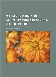 My parish;  or, 'The country parson's' visits to the poor,1236005821,9781236005823