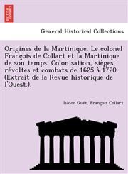 Origines de la Martinique. Le colonel François de Collart et la Martinique de son temps. Colonisation, sièges, révoltes et combats de 1625 à 1720. (Extrait de la Revue historique de l'Ouest.).,1249024765,9781249024767