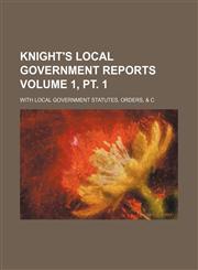 Knight's local government reports Volume 1, pt. 1; with local government statutes, orders, & c,1154292754,9781154292756
