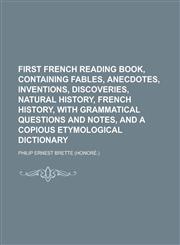 First French reading book, containing fables, anecdotes, inventions, discoveries, Natural history, French history, with grammatical questions and notes, and a copious etymological dictionary,1230190031,9781230190037