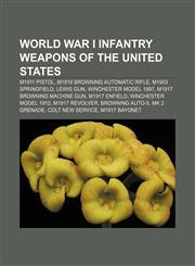 World War I infantry weapons of the United States M1911 pistol, M1918 Browning Automatic Rifle, M1903 Springfield, Lewis Gun,1155606841,9781155606842