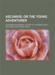 Ascanius; Or the Young Adventurer. Containing an Impartial History of the Rebellion in Scotland in the Years, 1745-46,1236665171,9781236665171
