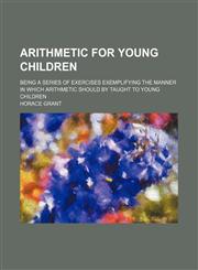 Arithmetic for Young Children; Being a Series of Exercises Exemplifying the Manner in Which Arithmetic Should by Taught to Young Children,1151340987,9781151340986
