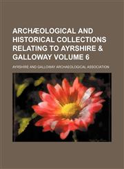 Archaeological and Historical Collections Relating to Ayrshire & Galloway Volume 6,1236533593,9781236533593