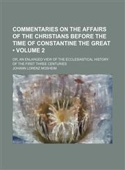 Commentaries on the Affairs of the Christians Before the Time of Constantine the Great (Volume 2); Or, an Enlarged View of the Ecclesiastical History of the First Three Centuries,1154202569,9781154202564