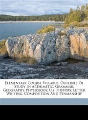 Elementary course syllabus; outlines of study in arthimetic, grammar, geography, physiology, U.S. history, letter writing, composition and penmanship,1172223343,9781172223343