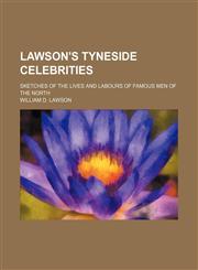 Lawson's Tyneside celebrities; sketches of the lives and labours of famous men of the North,1150354283,9781150354281