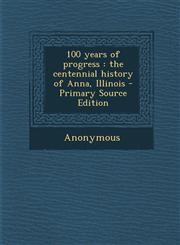 100 Years of Progress The Centennial History of Anna, Illinois - Primary Source Edition,1293704091,9781293704097