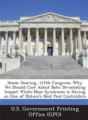 House Hearing, 112th Congress Why We Should Care about Bats: Devastating Impact White-Nose Syndrome Is Having on One of Nature's Best Pest Controlle,1289301417,9781289301415