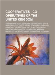 Cooperatives - Co-Operatives of the United Kingdom Co-Operative Party, Consumer Co-Operatives of the United Kingdom, Credit Unions of the United King,1234706075,9781234706074
