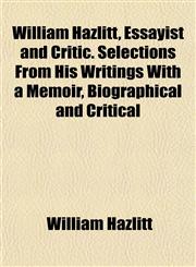 William Hazlitt, Essayist and Critic. Selections From His Writings With a Memoir, Biographical and Critical,1154889114,9781154889116