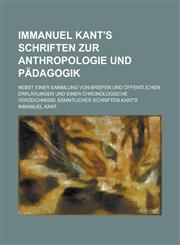 Immanuel Kant's Schriften Zur Anthropologie Und Padagogik; Nebst Einer Sammlung Von Briefen Und Offentlichen Erklarungen Und Einer Chronologische Verz,1234425882,9781234425883