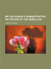 Mr. Buchanan's Administration on the Eve of the Rebellion,1150576448,9781150576447
