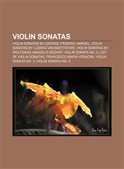 Violin sonatas Violin sonatas by George Frideric Handel, Violin sonatas by Ludwig van Beethoven, Violin sonatas by Wolfgang Amadeus Mozart,115663069X,9781156630693
