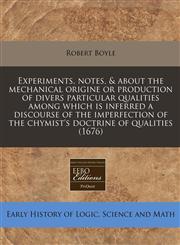 Experiments, notes, & about the mechanical origine or production of divers particular qualities among which is inferred a discourse of the imperfection of the chymist's doctrine of qualities (1676),1240951876,9781240951871