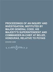 Proceedings of an Inquiry and Investigation, Instituted by Major General Codd, His Majesty's Superintendent and Commander-In-Chief at Belize, Honduras, Relative to Poyais,1458868737,9781458868732