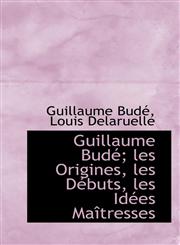 Guillaume Bud; Les Origines, Les D Buts, Les Id Es Ma Tresses,111682938X,9781116829389
