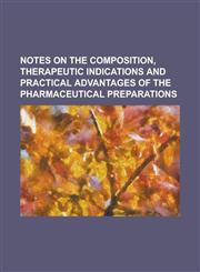 Notes on the Composition, Therapeutic Indications and Practical Advantages of the Pharmaceutical Preparations,1234168111,9781234168117
