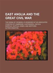 East Anglia and the great civil war; The rising of Cromwell's Ironsides in the associated counties of Cambridge, Huntingdon, Lincoln, Norfolk, Suffolk, Essex, and Hertford,1151047260,9781151047267